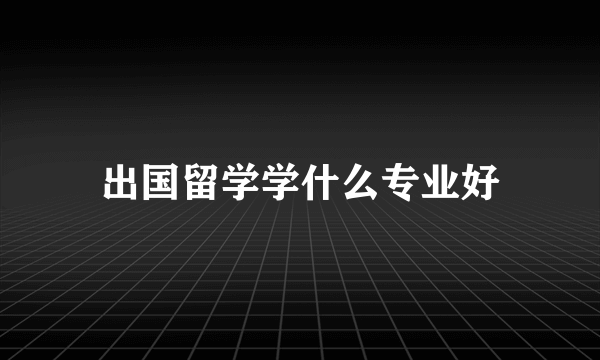 出国留学学什么专业好