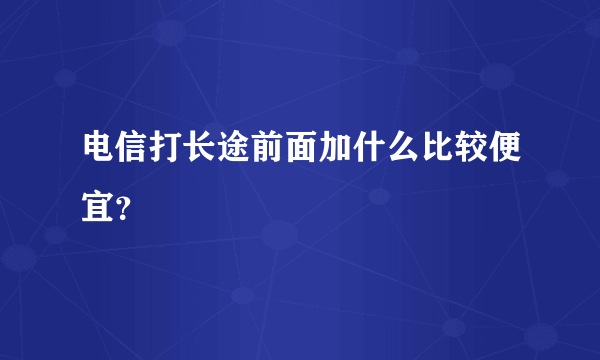 电信打长途前面加什么比较便宜？