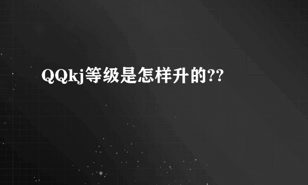 QQkj等级是怎样升的??