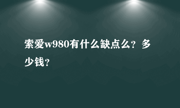 索爱w980有什么缺点么？多少钱？