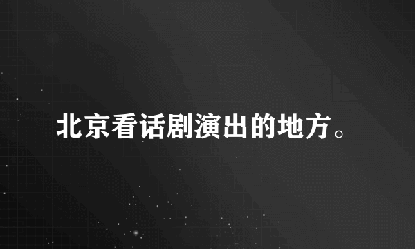 北京看话剧演出的地方。