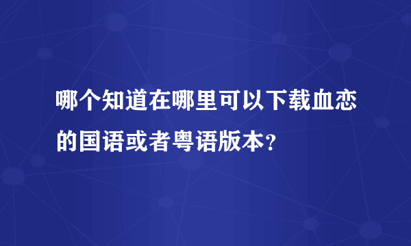 哪个知道在哪里可以下载血恋的国语或者粤语版本？