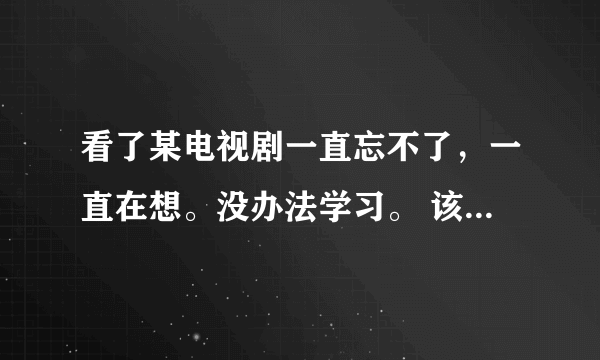 看了某电视剧一直忘不了，一直在想。没办法学习。 该怎么办？