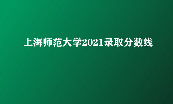 上海师范大学2021录取分数线