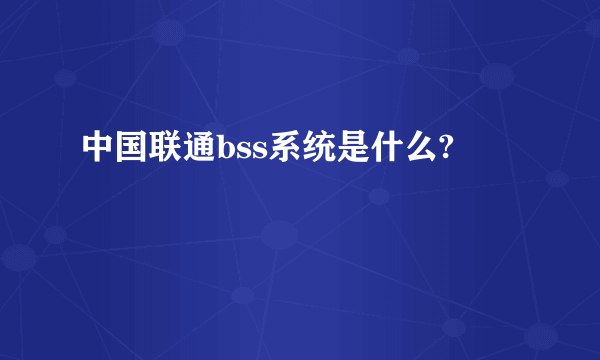 中国联通bss系统是什么?