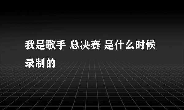 我是歌手 总决赛 是什么时候录制的