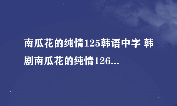 南瓜花的纯情125韩语中字 韩剧南瓜花的纯情126集 南瓜花的纯情第127集