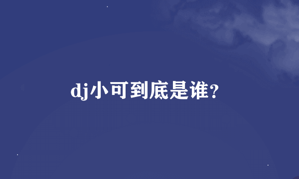 dj小可到底是谁？