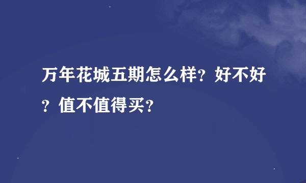 万年花城五期怎么样？好不好？值不值得买？