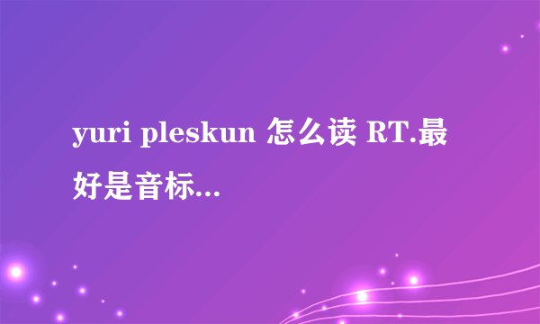 yuri pleskun 怎么读 RT.最好是音标，拼音也可以。谢了！