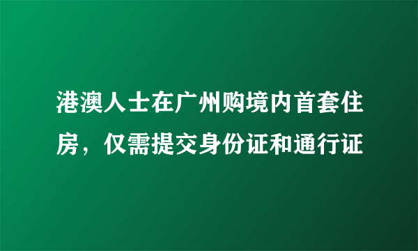 港澳人士在广州购境内首套住房，仅需提交身份证和通行证