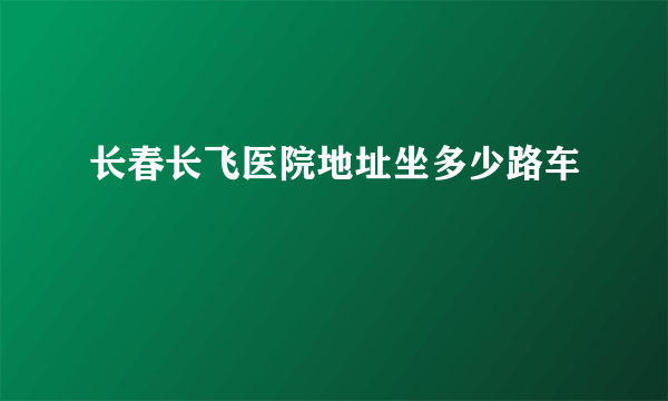 长春长飞医院地址坐多少路车