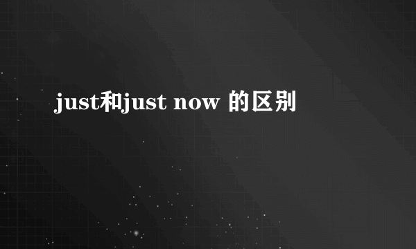 just和just now 的区别