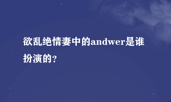 欲乱绝情妻中的andwer是谁扮演的？