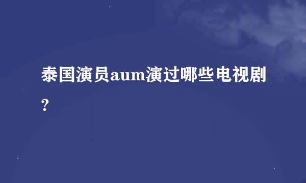 泰国演员aum演过哪些电视剧?