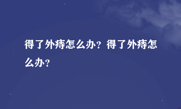 得了外痔怎么办？得了外痔怎么办？