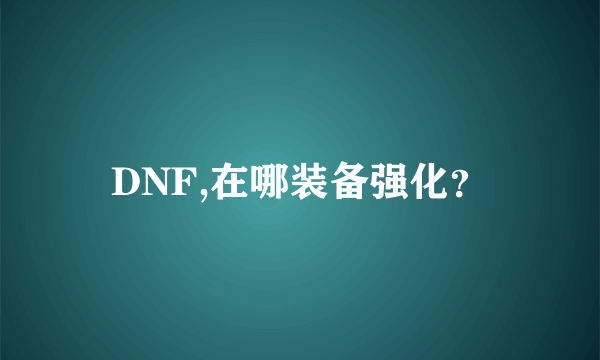 DNF,在哪装备强化？