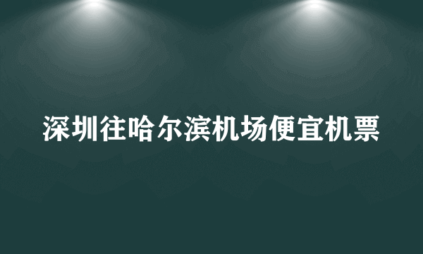 深圳往哈尔滨机场便宜机票