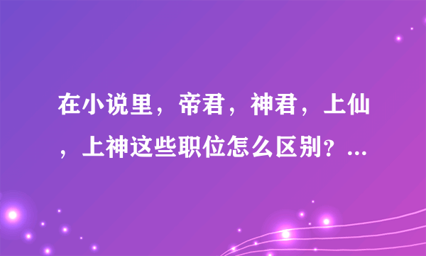 在小说里，帝君，神君，上仙，上神这些职位怎么区别？除了这些以外还有什么？