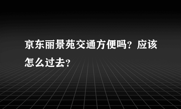 京东丽景苑交通方便吗？应该怎么过去？