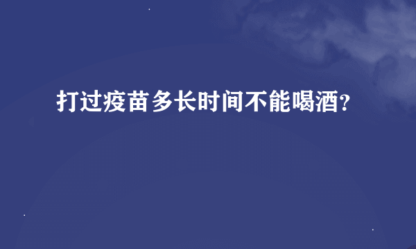 打过疫苗多长时间不能喝酒？