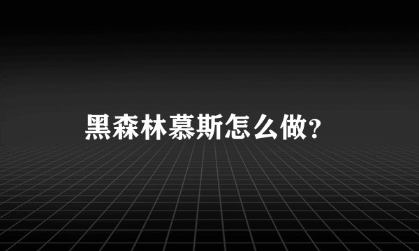 黑森林慕斯怎么做？