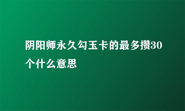 阴阳师永久勾玉卡的最多攒30个什么意思