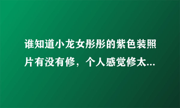 谁知道小龙女彤彤的紫色装照片有没有修，个人感觉修太多了，知道的朋友都来说下哈