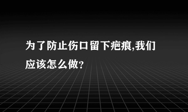 为了防止伤口留下疤痕,我们应该怎么做？