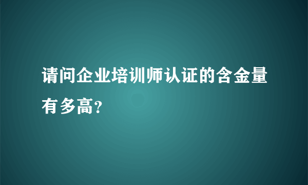 请问企业培训师认证的含金量有多高？