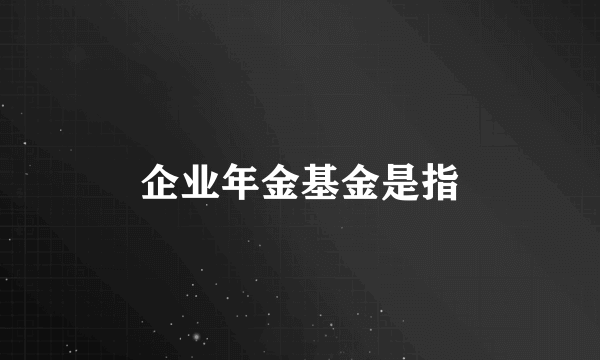 企业年金基金是指