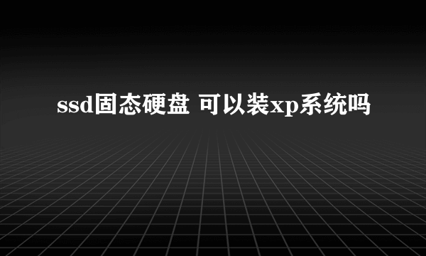 ssd固态硬盘 可以装xp系统吗