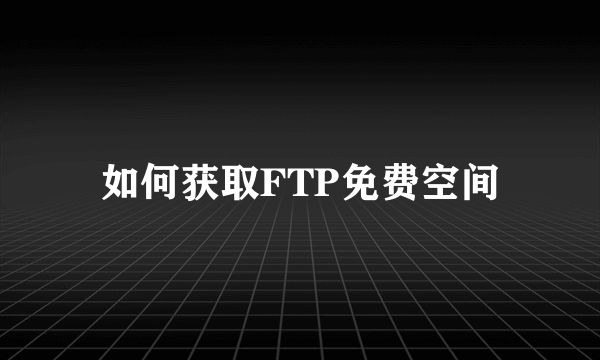 如何获取FTP免费空间