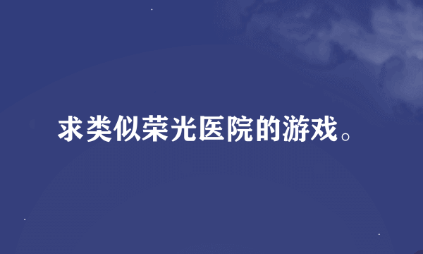 求类似荣光医院的游戏。