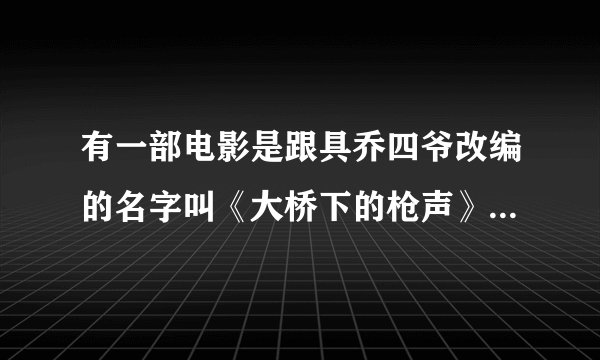 有一部电影是跟具乔四爷改编的名字叫《大桥下的枪声》在哪能找到观看地址啊？要全集的、