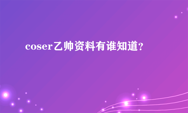 coser乙帅资料有谁知道？