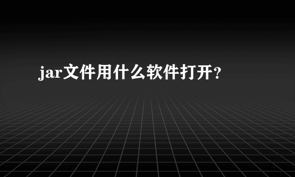 jar文件用什么软件打开？