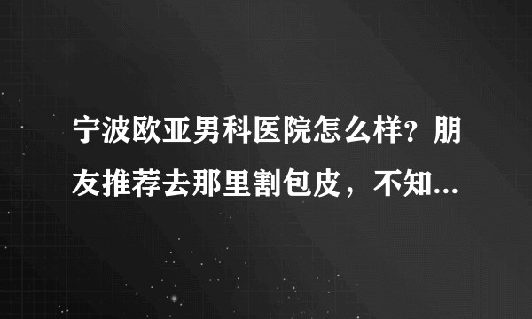 宁波欧亚男科医院怎么样？朋友推荐去那里割包皮，不知道好不好？