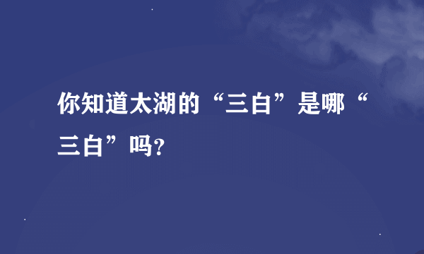 你知道太湖的“三白”是哪“三白”吗？