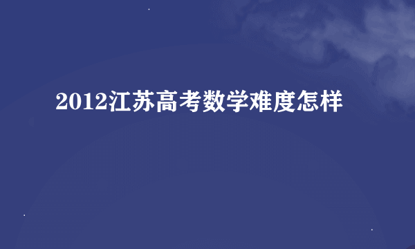 2012江苏高考数学难度怎样