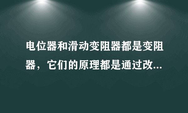 电位器和滑动变阻器都是变阻器，它们的原理都是通过改变导体连入电路的长度从而改变电阻的大小。图是某电