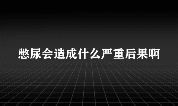 憋尿会造成什么严重后果啊