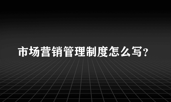 市场营销管理制度怎么写？