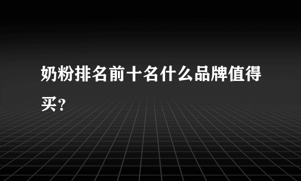 奶粉排名前十名什么品牌值得买？