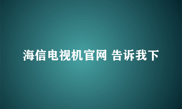 海信电视机官网 告诉我下