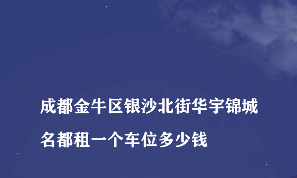 
成都金牛区银沙北街华宇锦城名都租一个车位多少钱

