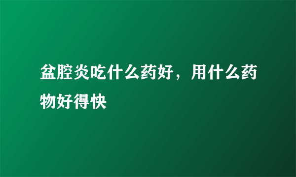 盆腔炎吃什么药好，用什么药物好得快