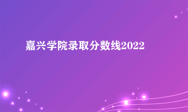 嘉兴学院录取分数线2022