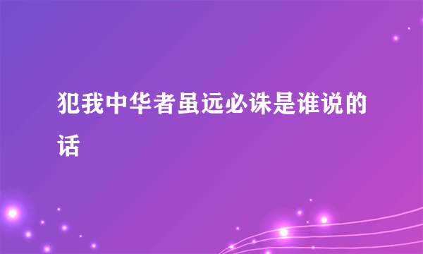 犯我中华者虽远必诛是谁说的话