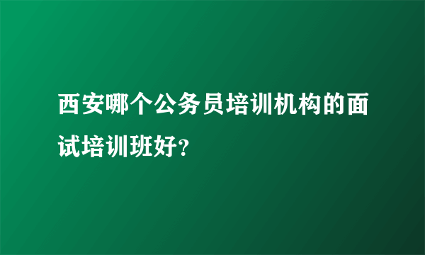 西安哪个公务员培训机构的面试培训班好？